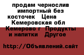 продам чернослив импортный без косточек › Цена ­ 150 - Кемеровская обл., Кемерово г. Продукты и напитки » Другое   